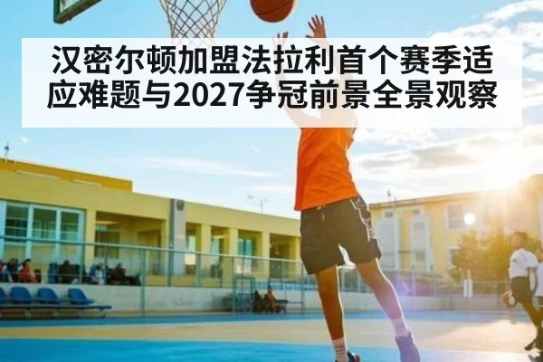 汉密尔顿加盟法拉利首个赛季适应难题与2027争冠前景全景观察