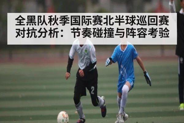 全黑队秋季国际赛北半球巡回赛对抗分析：节奏碰撞与阵容考验