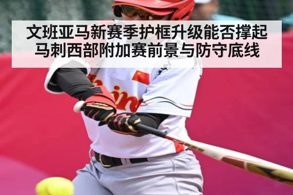 文班亚马新赛季护框升级能否撑起马刺西部附加赛前景与防守底线